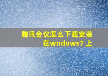 腾讯会议怎么下载安装在wndows7 上